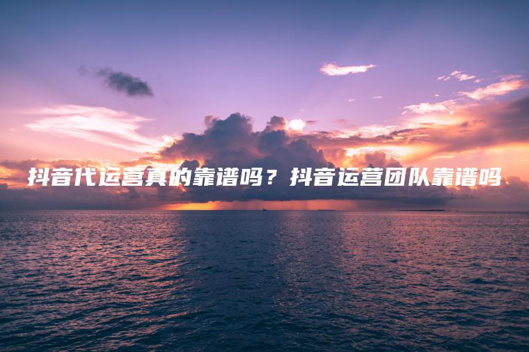 抖音代運營是什么樣的_抖音代運營管用嗎_抖音代運營有效果嗎