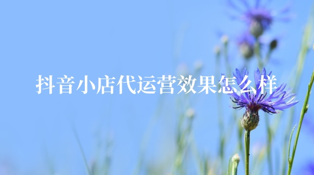 抖音小店代運營_商家抖音代運營_專業(yè)的抖音小店代運營